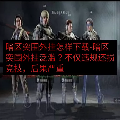 暗区突围外挂怎样下载-暗区突围外挂泛滥？不仅违规还损竞技，后